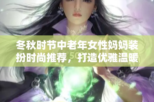 冬秋时节中老年女性妈妈装扮时尚推荐，打造优雅温暖造型