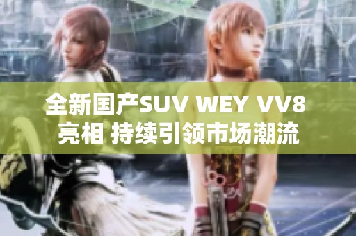 全新国产SUV WEY VV8 亮相 持续引领市场潮流