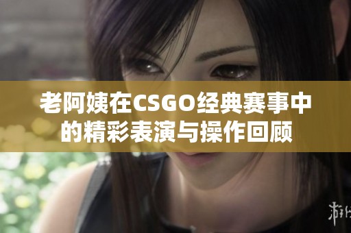 老阿姨在CSGO经典赛事中的精彩表演与操作回顾