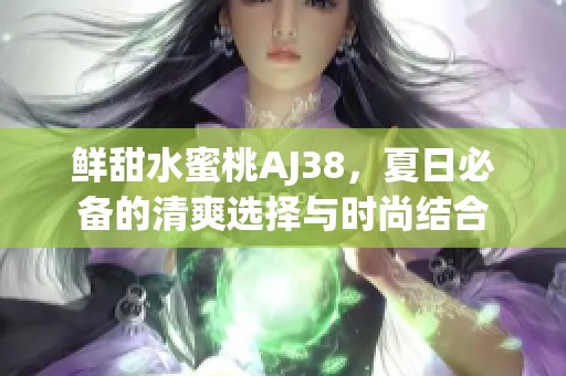 鲜甜水蜜桃AJ38，夏日必备的清爽选择与时尚结合