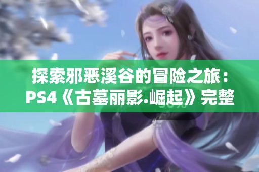 探索邪恶溪谷的冒险之旅：PS4《古墓丽影.崛起》完整剧情攻略第八章