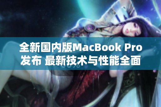 全新国内版MacBook Pro发布 最新技术与性能全面提升