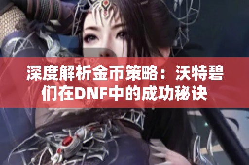 深度解析金币策略：沃特碧们在DNF中的成功秘诀