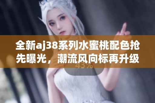 全新aj38系列水蜜桃配色抢先曝光，潮流风向标再升级