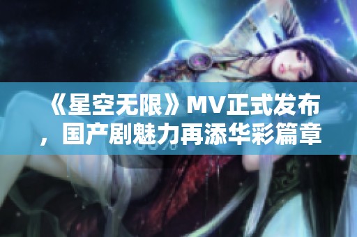 《星空无限》MV正式发布，国产剧魅力再添华彩篇章