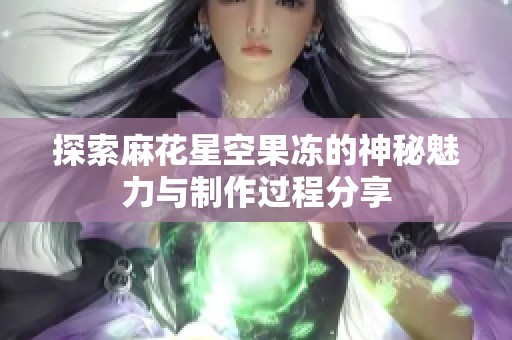 探索麻花星空果冻的神秘魅力与制作过程分享