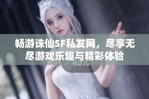 畅游诛仙SF私发网，尽享无尽游戏乐趣与精彩体验