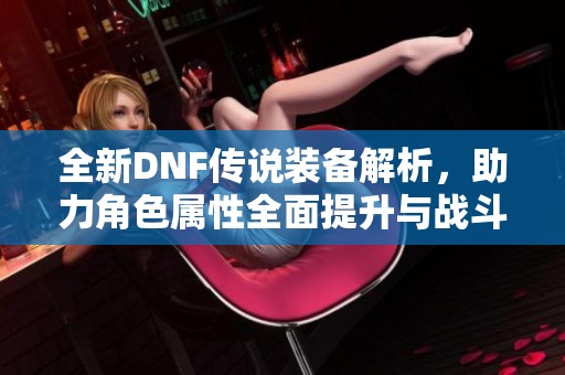 全新DNF传说装备解析，助力角色属性全面提升与战斗力飞跃