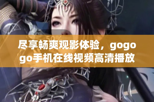 尽享畅爽观影体验，gogogo手机在线视频高清播放指南