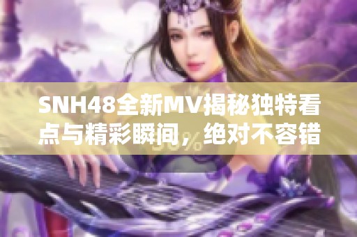 SNH48全新MV揭秘独特看点与精彩瞬间，绝对不容错过