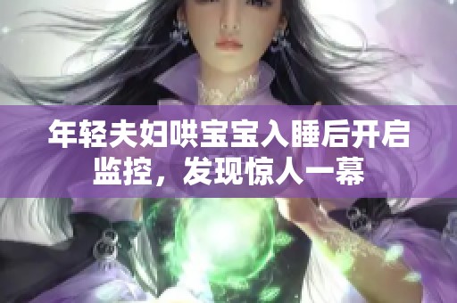 年轻夫妇哄宝宝入睡后开启监控，发现惊人一幕