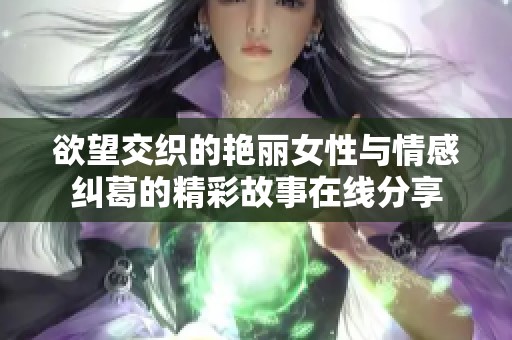 欲望交织的艳丽女性与情感纠葛的精彩故事在线分享