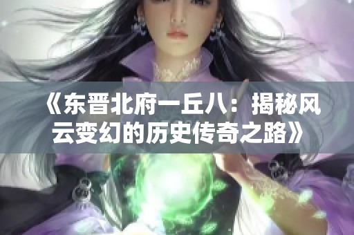 《东晋北府一丘八：揭秘风云变幻的历史传奇之路》