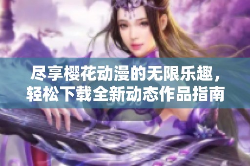 尽享樱花动漫的无限乐趣，轻松下载全新动态作品指南