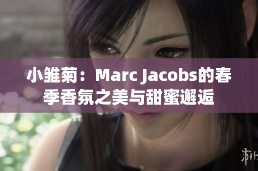 小雏菊：Marc Jacobs的春季香氛之美与甜蜜邂逅