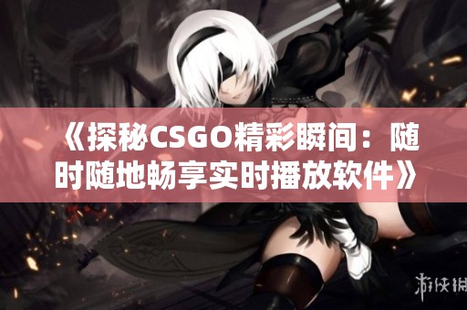 《探秘CSGO精彩瞬间：随时随地畅享实时播放软件》