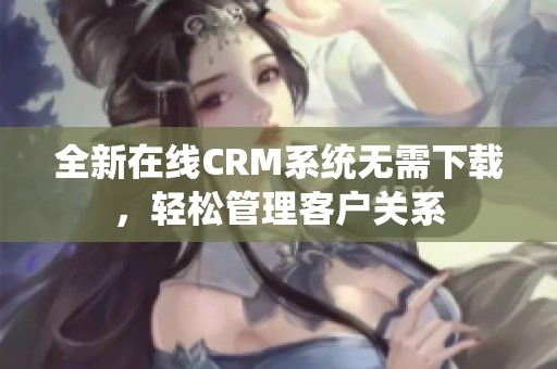 全新在线CRM系统无需下载，轻松管理客户关系