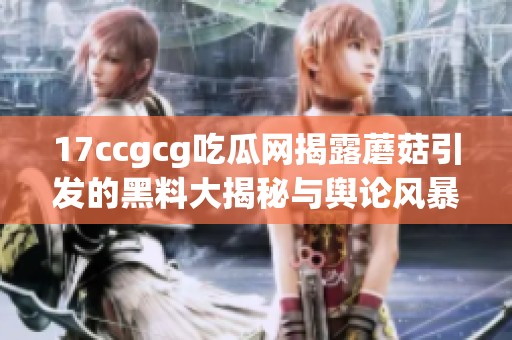 17ccgcg吃瓜网揭露蘑菇引发的黑料大揭秘与舆论风暴