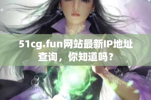 51cg.fun网站最新IP地址查询，你知道吗？