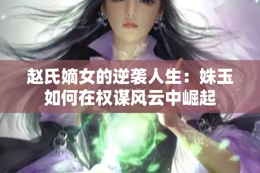 赵氏嫡女的逆袭人生：姝玉如何在权谋风云中崛起