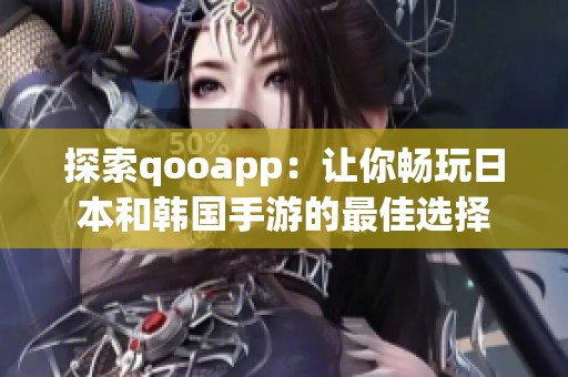 探索qooapp：让你畅玩日本和韩国手游的最佳选择