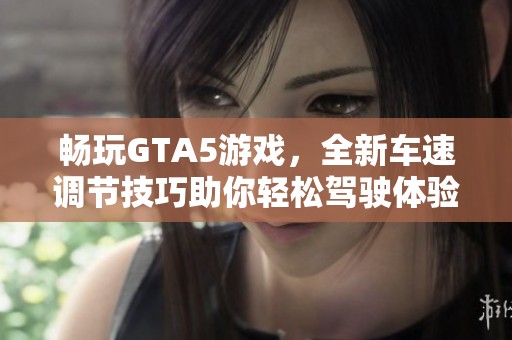 畅玩GTA5游戏，全新车速调节技巧助你轻松驾驶体验