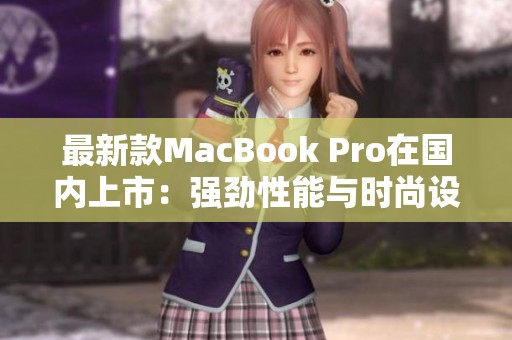 最新款MacBook Pro在国内上市：强劲性能与时尚设计兼备