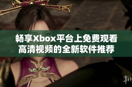 畅享Xbox平台上免费观看高清视频的全新软件推荐