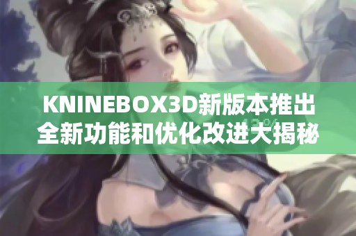 KNINEBOX3D新版本推出全新功能和优化改进大揭秘