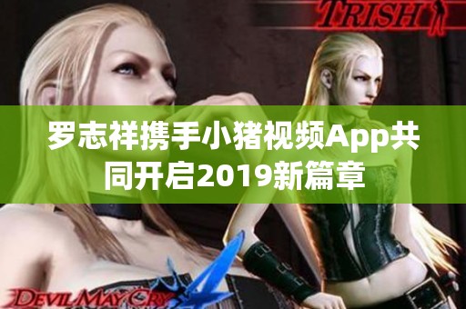 罗志祥携手小猪视频App共同开启2019新篇章