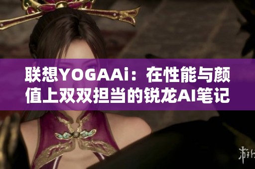 联想YOGAAi：在性能与颜值上双双担当的锐龙AI笔记本