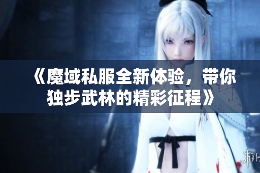 《魔域私服全新体验，带你独步武林的精彩征程》