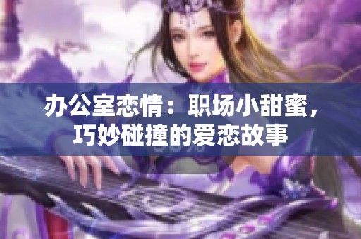 办公室恋情：职场小甜蜜，巧妙碰撞的爱恋故事