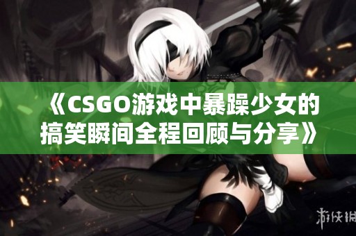 《CSGO游戏中暴躁少女的搞笑瞬间全程回顾与分享》