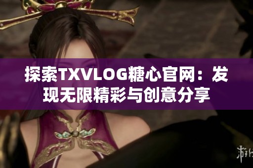 探索TXVLOG糖心官网：发现无限精彩与创意分享