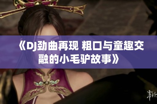 《DJ劲曲再现 粗口与童趣交融的小毛驴故事》