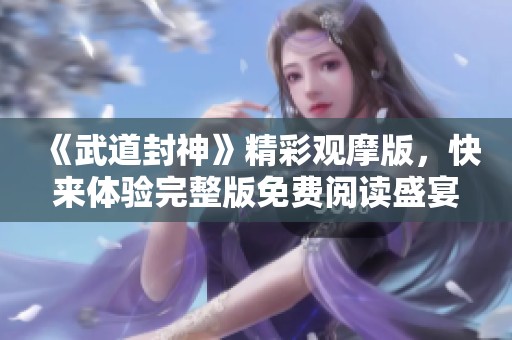 《武道封神》精彩观摩版，快来体验完整版免费阅读盛宴！