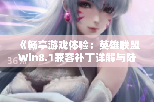 《畅享游戏体验：英雄联盟Win8.1兼容补丁详解与陆龟手游技巧》