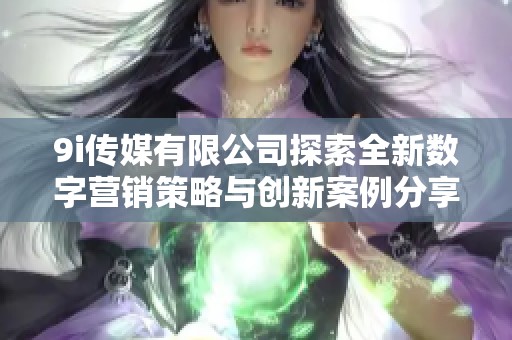 9i传媒有限公司探索全新数字营销策略与创新案例分享