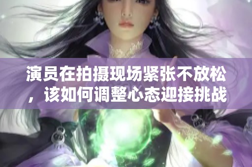 演员在拍摄现场紧张不放松，该如何调整心态迎接挑战