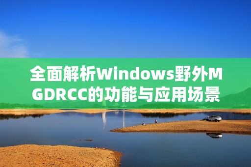 全面解析Windows野外MGDRCC的功能与应用场景