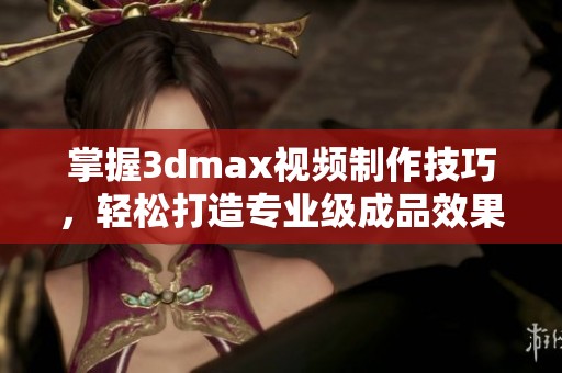 掌握3dmax视频制作技巧，轻松打造专业级成品效果