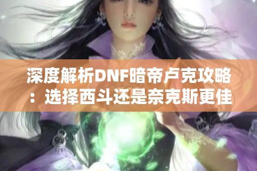 深度解析DNF暗帝卢克攻略：选择西斗还是奈克斯更佳？