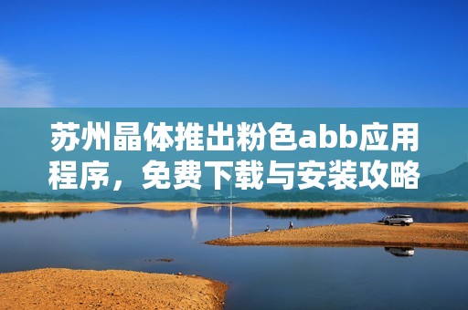 苏州晶体推出粉色abb应用程序，免费下载与安装攻略分享