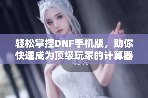 轻松掌控DNF手机版，助你快速成为顶级玩家的计算器秘籍