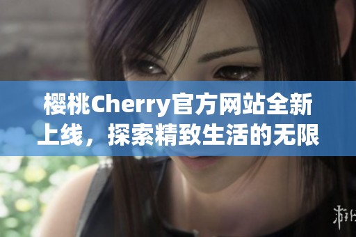 樱桃Cherry官方网站全新上线，探索精致生活的无限可能