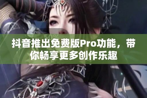 抖音推出免费版Pro功能，带你畅享更多创作乐趣