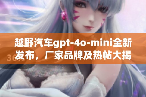 越野汽车gpt-4o-mini全新发布，厂家品牌及热帖大揭秘