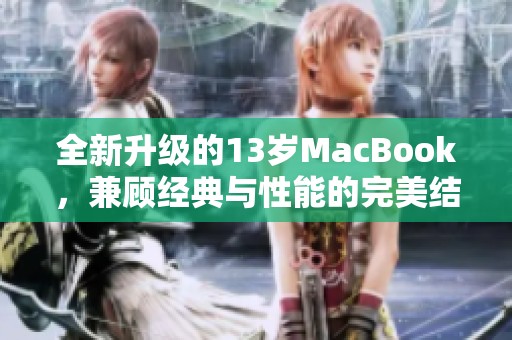 全新升级的13岁MacBook，兼顾经典与性能的完美结合