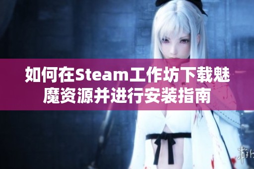 如何在Steam工作坊下载魅魔资源并进行安装指南